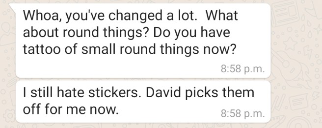First text reads: Whoa, you've changed a lot. What about round things? Do you have tattoos of small round things now? Second text, which is from the same person reads, "I still hate stickers. David picks them off for me now."